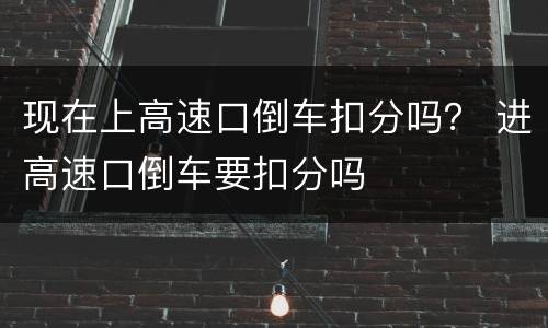 现在上高速口倒车扣分吗？ 进高速口倒车要扣分吗