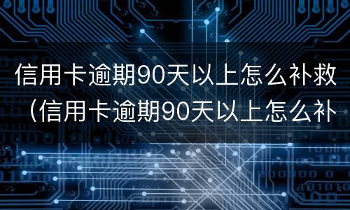 信用卡逾期90天以上怎么补救（信用卡逾期90天以上怎么补救呢）