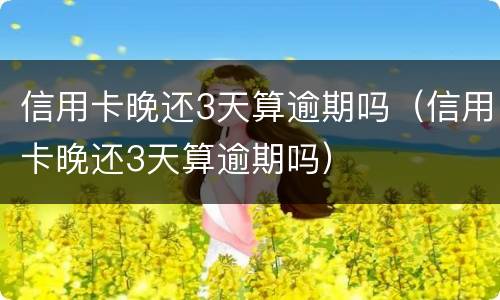 信用卡晚还3天算逾期吗（信用卡晚还3天算逾期吗）