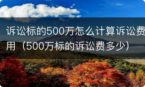 诉讼标的500万怎么计算诉讼费用（500万标的诉讼费多少）