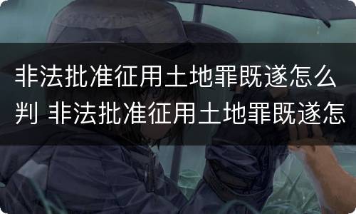 非法批准征用土地罪既遂怎么判 非法批准征用土地罪既遂怎么判定