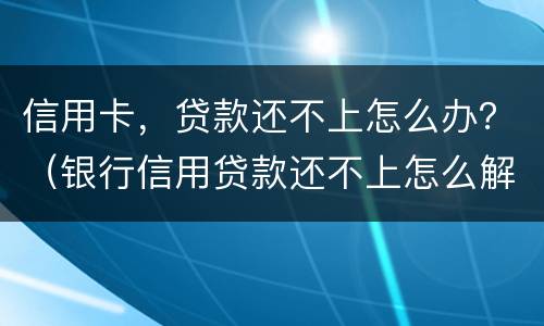 信用卡，贷款还不上怎么办？（银行信用贷款还不上怎么解决）