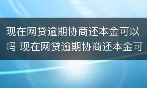 现在网贷逾期协商还本金可以吗 现在网贷逾期协商还本金可以吗知乎