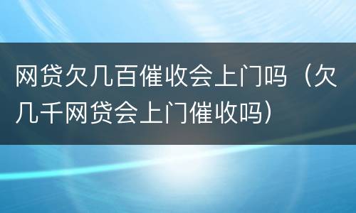 网贷欠几百催收会上门吗（欠几千网贷会上门催收吗）