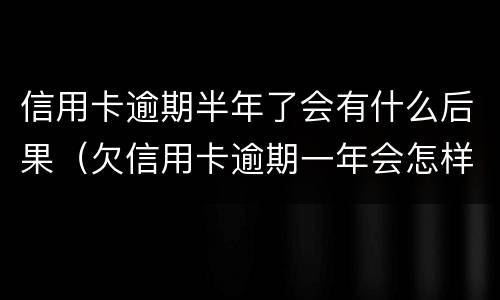 信用卡逾期半年了会有什么后果（欠信用卡逾期一年会怎样）