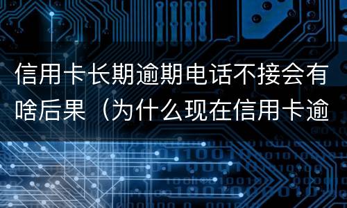 信用卡长期逾期电话不接会有啥后果（为什么现在信用卡逾期不打电话提醒了）