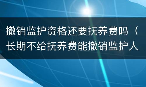 撤销监护资格还要抚养费吗（长期不给抚养费能撤销监护人）