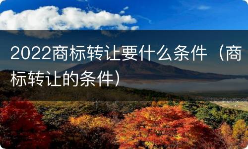 2022商标转让要什么条件（商标转让的条件）