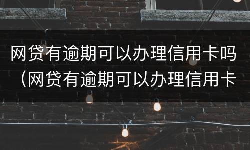 网贷有逾期可以办理信用卡吗（网贷有逾期可以办理信用卡吗知乎）