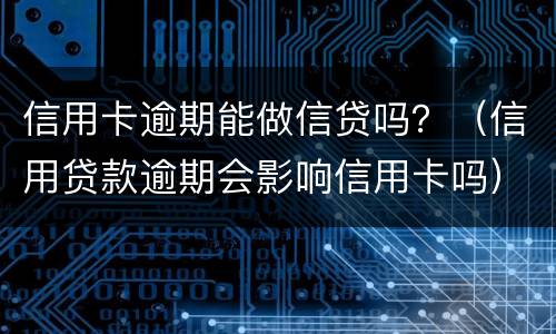 信用卡逾期能做信贷吗？（信用贷款逾期会影响信用卡吗）