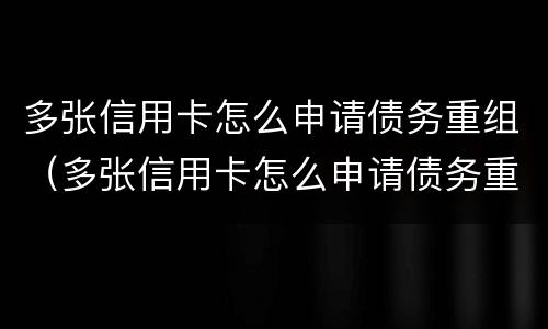 多张信用卡怎么申请债务重组（多张信用卡怎么申请债务重组还款）
