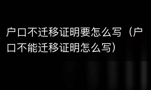 户口不迁移证明要怎么写（户口不能迁移证明怎么写）