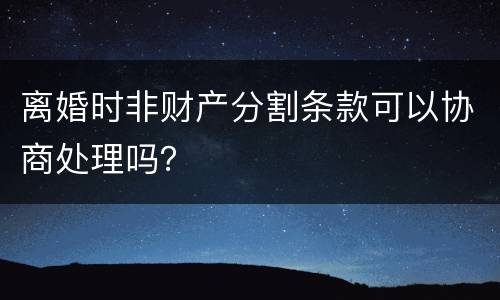 离婚时非财产分割条款可以协商处理吗？