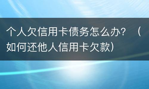 个人欠信用卡债务怎么办？（如何还他人信用卡欠款）