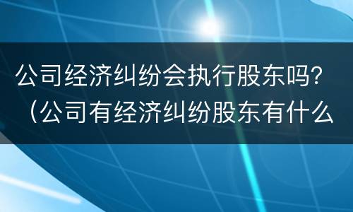 公司经济纠纷会执行股东吗？（公司有经济纠纷股东有什么责任）