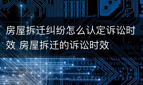 房屋拆迁纠纷怎么认定诉讼时效 房屋拆迁的诉讼时效