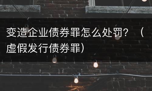 变造企业债券罪怎么处罚？（虚假发行债券罪）