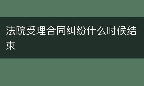 法院受理合同纠纷什么时候结束