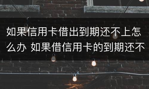 如果信用卡借出到期还不上怎么办 如果借信用卡的到期还不上后果怎样