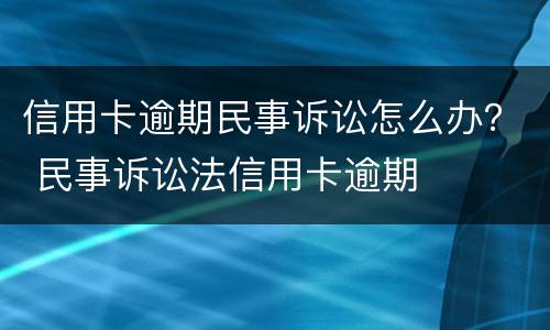 信用卡逾期民事诉讼怎么办？ 民事诉讼法信用卡逾期