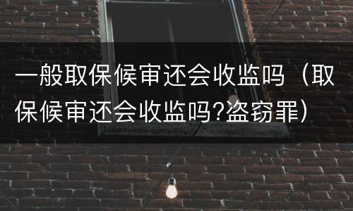 一般取保候审还会收监吗（取保候审还会收监吗?盗窃罪）