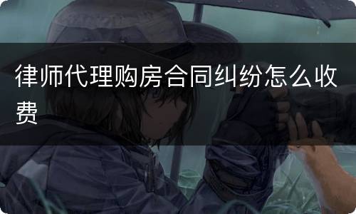 律师代理购房合同纠纷怎么收费