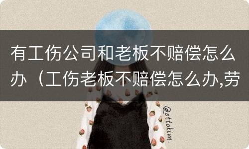 有工伤公司和老板不赔偿怎么办（工伤老板不赔偿怎么办,劳动仲裁有用吗）