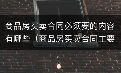 商品房买卖合同必须要的内容有哪些（商品房买卖合同主要看哪些条款）
