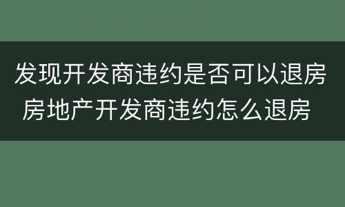发现开发商违约是否可以退房 房地产开发商违约怎么退房