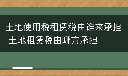 土地使用税租赁税由谁来承担 土地租赁税由哪方承担