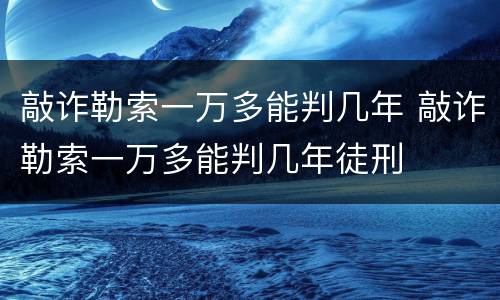 敲诈勒索一万多能判几年 敲诈勒索一万多能判几年徒刑
