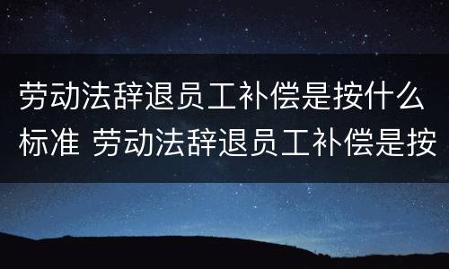 劳动法辞退员工补偿是按什么标准 劳动法辞退员工补偿是按什么标准计算