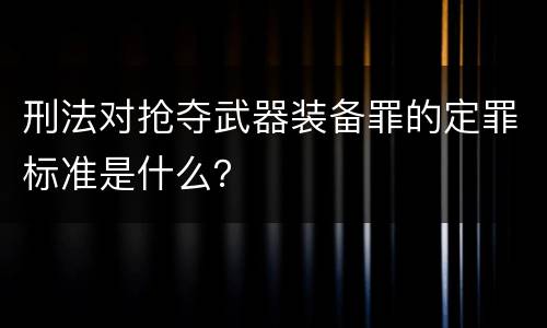 刑法对抢夺武器装备罪的定罪标准是什么？