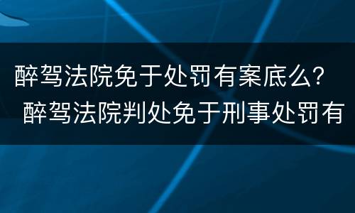 醉驾法院免于处罚有案底么？ 醉驾法院判处免于刑事处罚有案底吗
