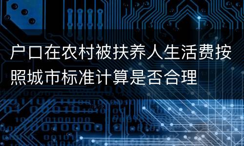 户口在农村被扶养人生活费按照城市标准计算是否合理