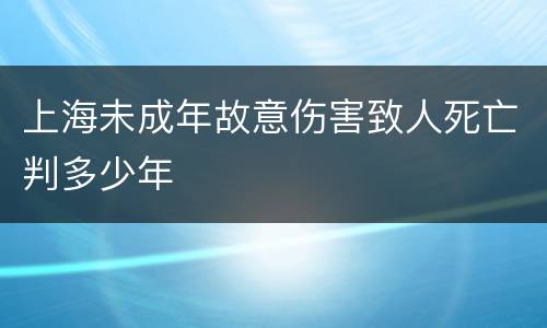 上海未成年故意伤害致人死亡判多少年
