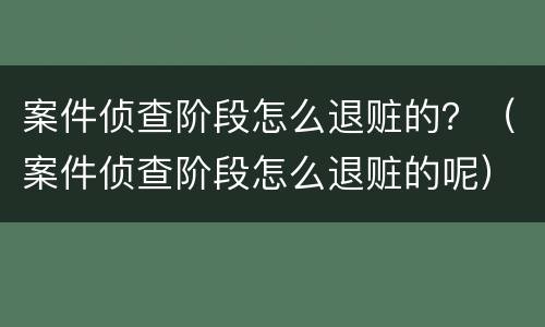 案件侦查阶段怎么退赃的？（案件侦查阶段怎么退赃的呢）