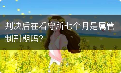判决后在看守所七个月是属管制刑期吗?
