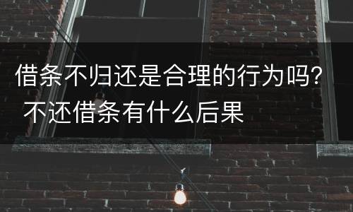 借条不归还是合理的行为吗？ 不还借条有什么后果
