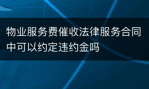 物业服务费催收法律服务合同中可以约定违约金吗