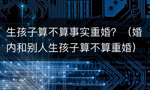 生孩子算不算事实重婚？（婚内和别人生孩子算不算重婚）