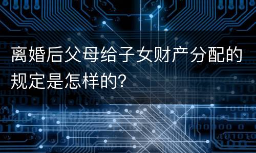 离婚后父母给子女财产分配的规定是怎样的？