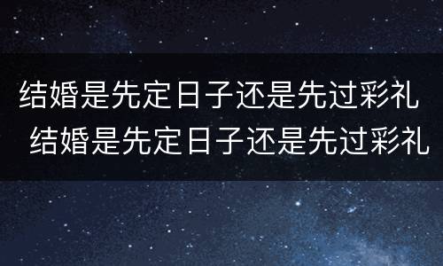 结婚是先定日子还是先过彩礼 结婚是先定日子还是先过彩礼好