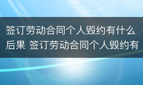签订劳动合同个人毁约有什么后果 签订劳动合同个人毁约有什么后果嘛