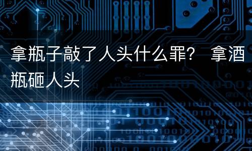 拿瓶子敲了人头什么罪？ 拿酒瓶砸人头