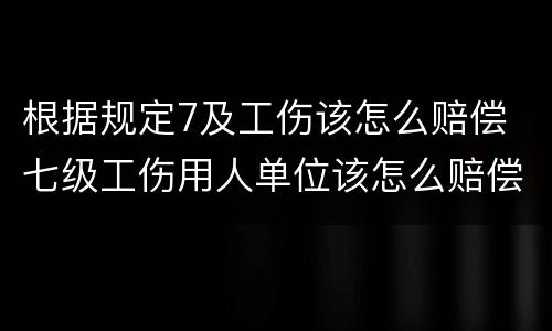 根据规定7及工伤该怎么赔偿 七级工伤用人单位该怎么赔偿
