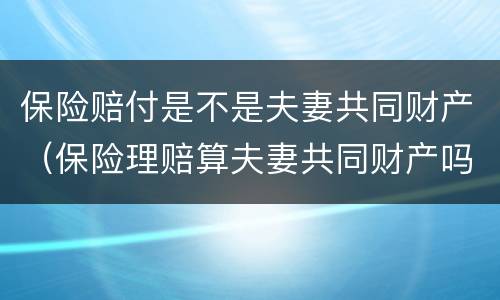 保险赔付是不是夫妻共同财产（保险理赔算夫妻共同财产吗）
