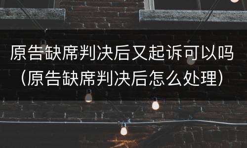 原告缺席判决后又起诉可以吗（原告缺席判决后怎么处理）