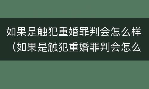 如果是触犯重婚罪判会怎么样（如果是触犯重婚罪判会怎么样呢）