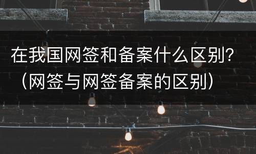 在我国网签和备案什么区别？（网签与网签备案的区别）